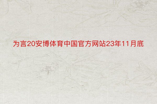 为言20安博体育中国官方网站23年11月底