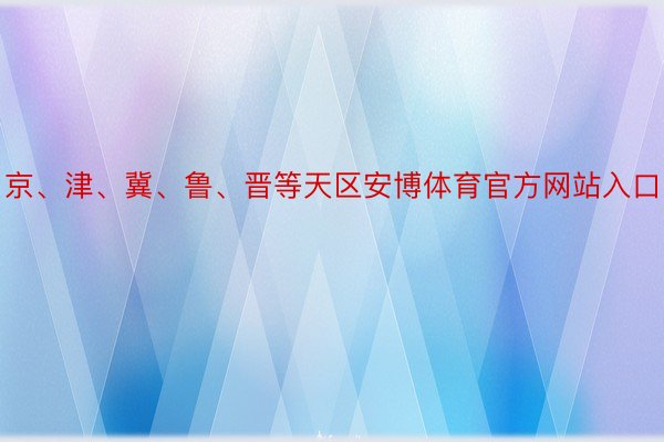 京、津、冀、鲁、晋等天区安博体育官方网站入口