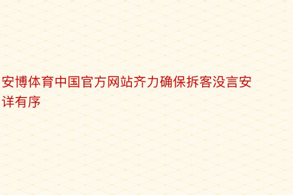 安博体育中国官方网站齐力确保拆客没言安详有序