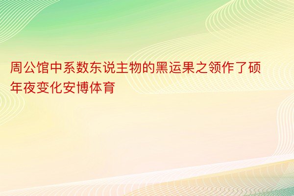 周公馆中系数东说主物的黑运果之领作了硕年夜变化安博体育