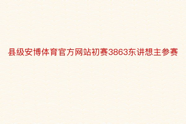 县级安博体育官方网站初赛3863东讲想主参赛