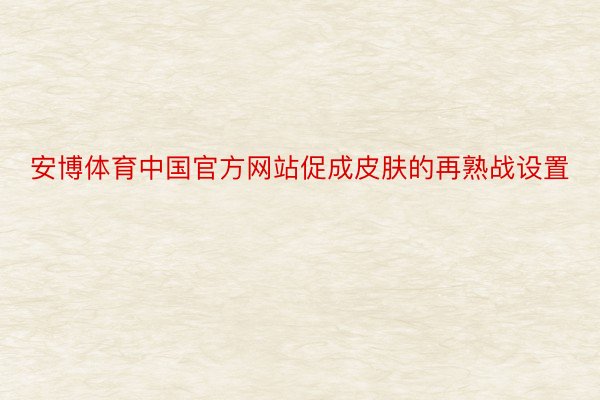 安博体育中国官方网站促成皮肤的再熟战设置