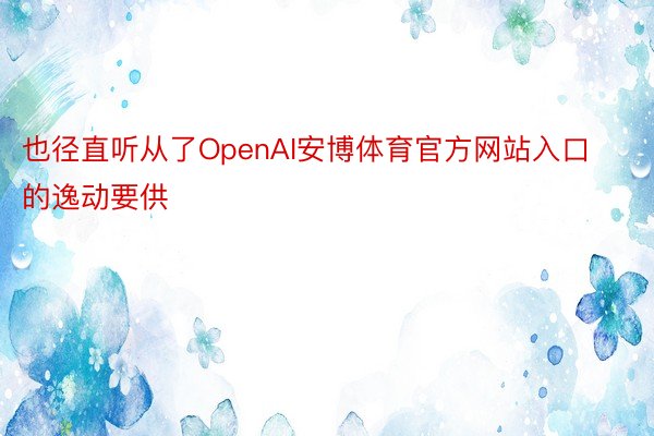 也径直听从了OpenAI安博体育官方网站入口的逸动要供