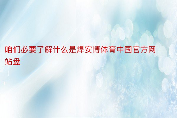 咱们必要了解什么是焊安博体育中国官方网站盘