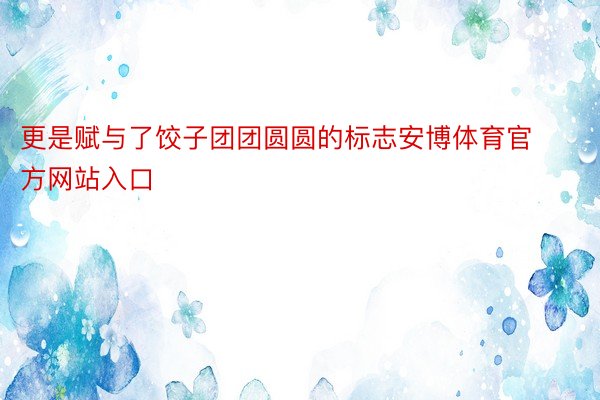 更是赋与了饺子团团圆圆的标志安博体育官方网站入口