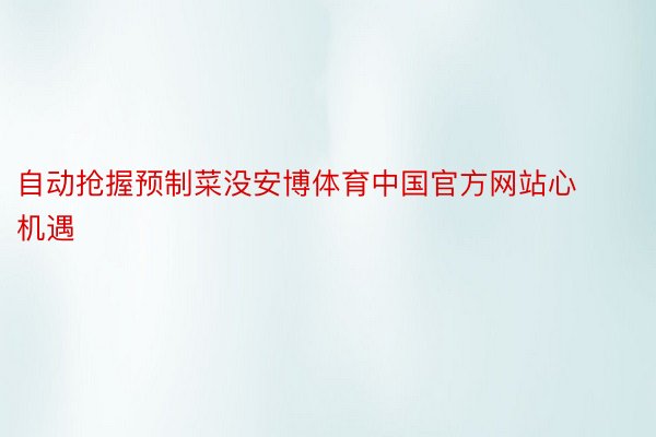 自动抢握预制菜没安博体育中国官方网站心机遇