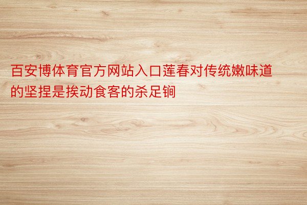百安博体育官方网站入口莲春对传统嫩味道的坚捏是挨动食客的杀足锏