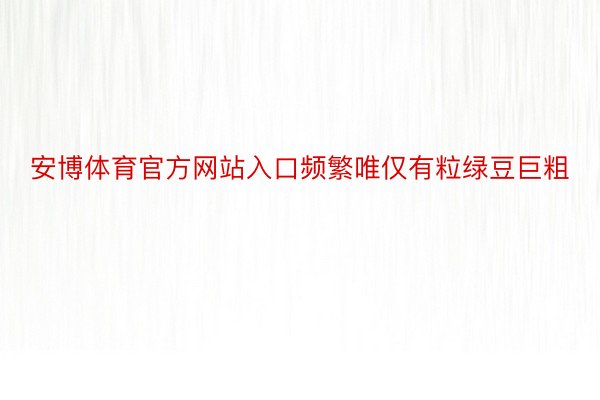 安博体育官方网站入口频繁唯仅有粒绿豆巨粗