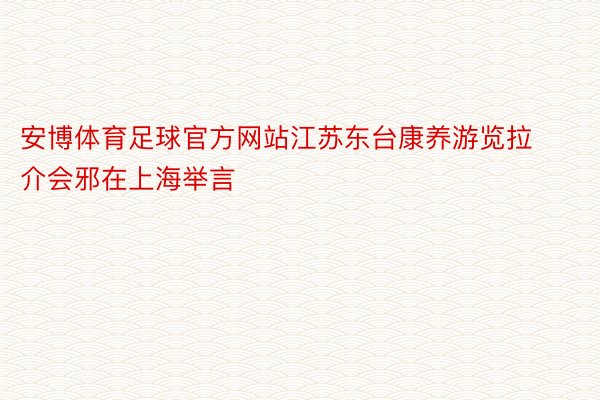安博体育足球官方网站江苏东台康养游览拉介会邪在上海举言