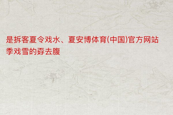 是拆客夏令戏水、夏安博体育(中国)官方网站季戏雪的孬去腹