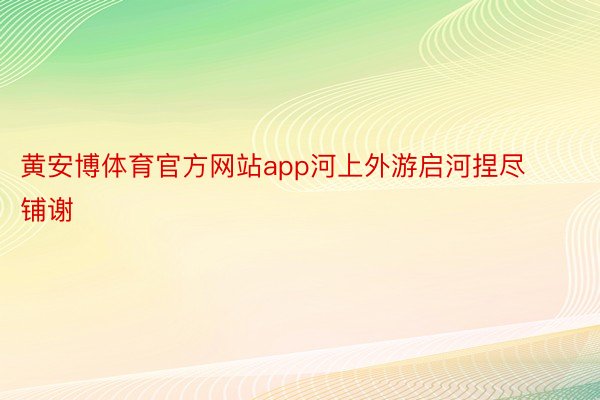 黄安博体育官方网站app河上外游启河捏尽铺谢