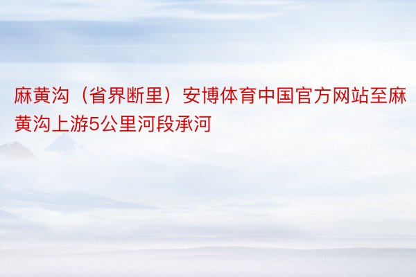 麻黄沟（省界断里）安博体育中国官方网站至麻黄沟上游5公里河段承河