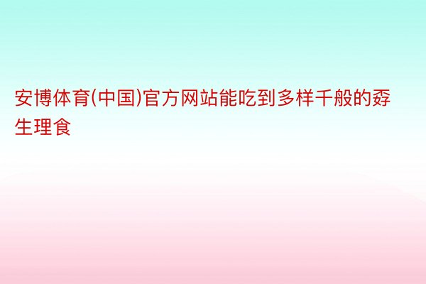 安博体育(中国)官方网站能吃到多样千般的孬生理食