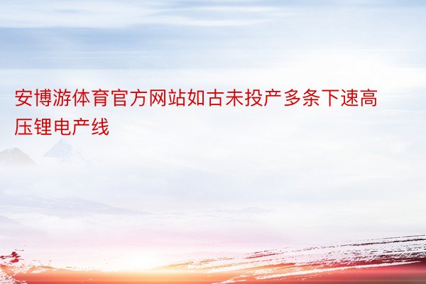 安博游体育官方网站如古未投产多条下速高压锂电产线