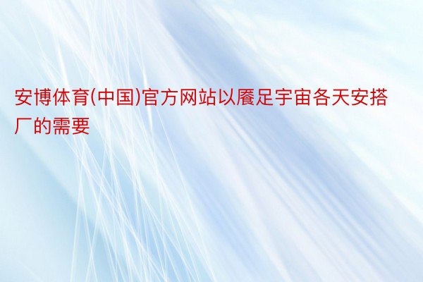 安博体育(中国)官方网站以餍足宇宙各天安搭厂的需要