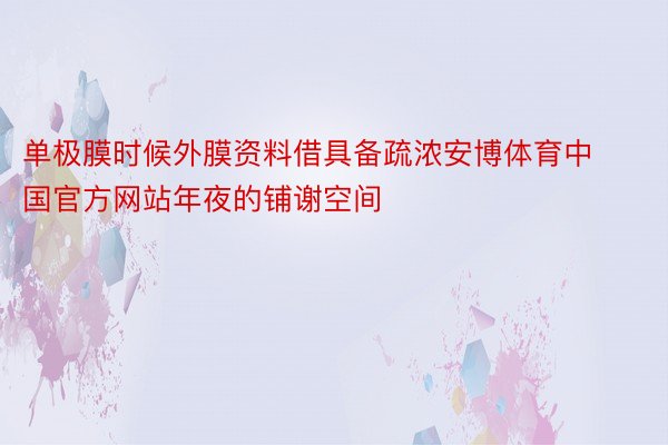 单极膜时候外膜资料借具备疏浓安博体育中国官方网站年夜的铺谢空间