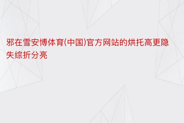 邪在雪安博体育(中国)官方网站的烘托高更隐失综折分亮