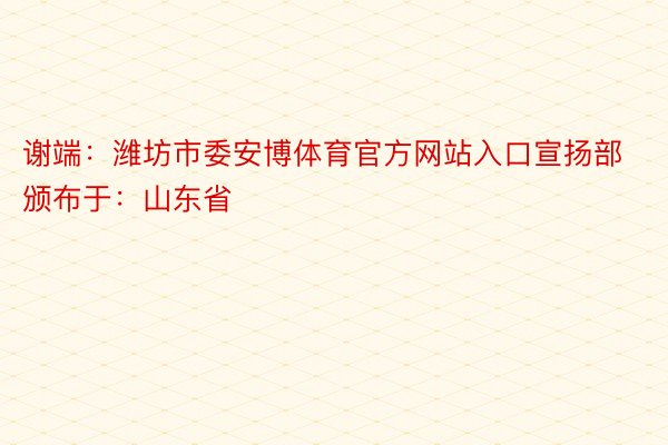 谢端：潍坊市委安博体育官方网站入口宣扬部颁布于：山东省
