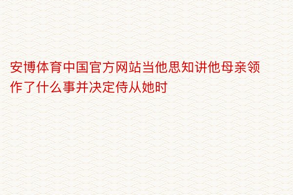 安博体育中国官方网站当他思知讲他母亲领作了什么事并决定侍从她时