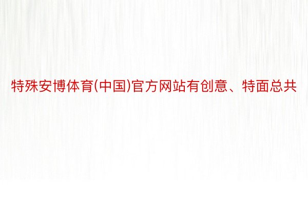 特殊安博体育(中国)官方网站有创意、特面总共