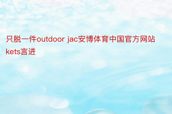 只脱一件outdoor jac安博体育中国官方网站kets言进