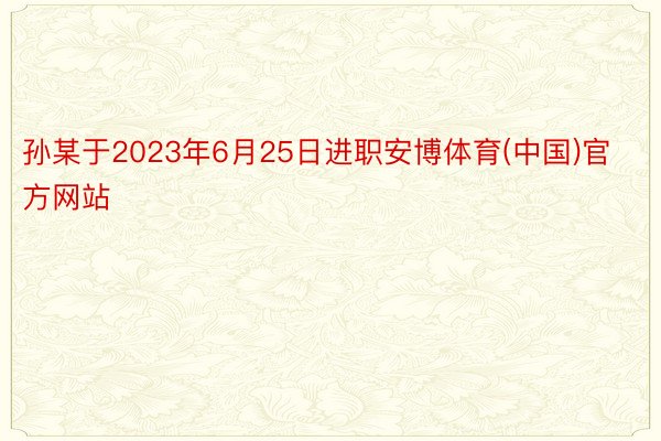 孙某于2023年6月25日进职安博体育(中国)官方网站