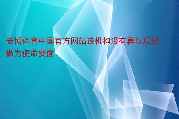 安博体育中国官方网站该机构没有再以反恐做为使命要面