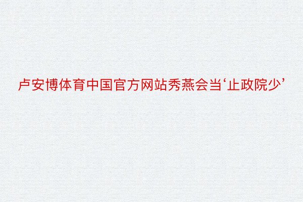 卢安博体育中国官方网站秀燕会当‘止政院少’