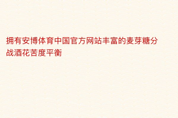 拥有安博体育中国官方网站丰富的麦芽糖分战酒花苦度平衡