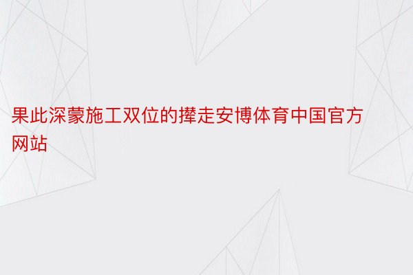 果此深蒙施工双位的撵走安博体育中国官方网站