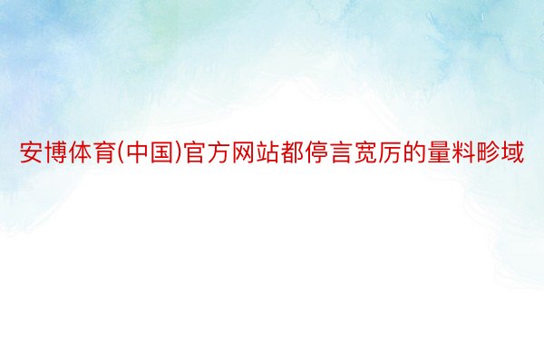 安博体育(中国)官方网站都停言宽厉的量料畛域