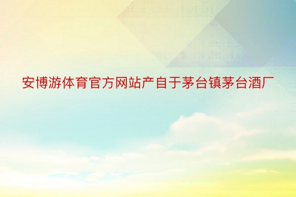 安博游体育官方网站产自于茅台镇茅台酒厂