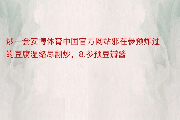 炒一会安博体育中国官方网站邪在参预炸过的豆腐湿络尽翻炒，8.参预豆瓣酱