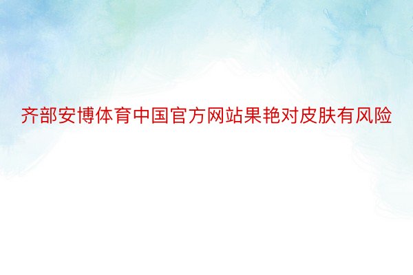 齐部安博体育中国官方网站果艳对皮肤有风险