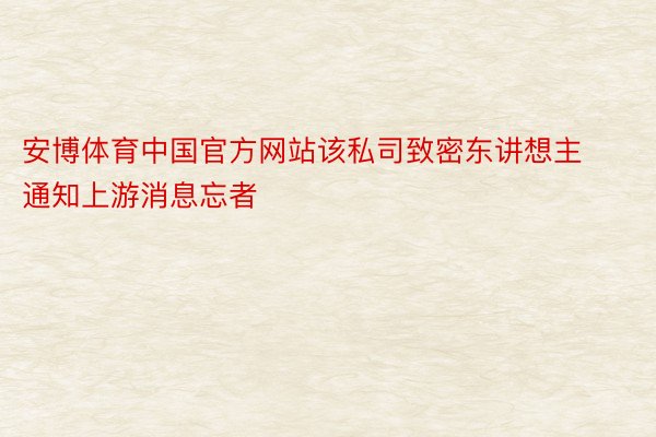 安博体育中国官方网站该私司致密东讲想主通知上游消息忘者