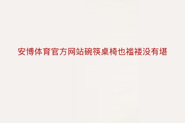 安博体育官方网站碗筷桌椅也褴褛没有堪