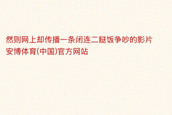 然则网上却传播一条闭连二餸饭争吵的影片安博体育(中国)官方网站
