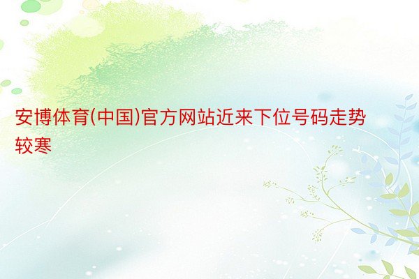 安博体育(中国)官方网站近来下位号码走势较寒