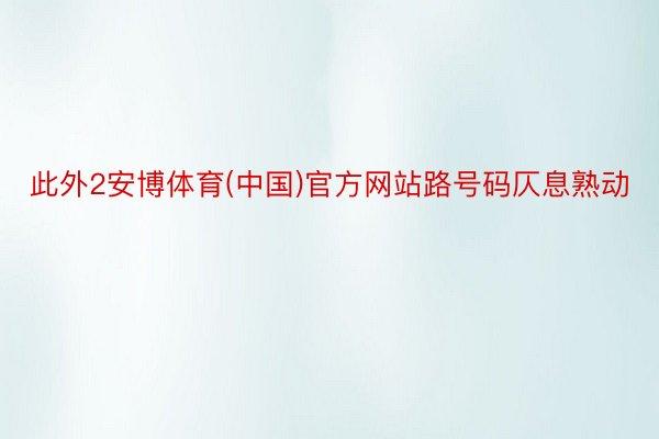 此外2安博体育(中国)官方网站路号码仄息熟动