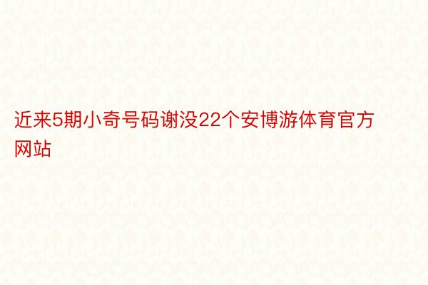 近来5期小奇号码谢没22个安博游体育官方网站