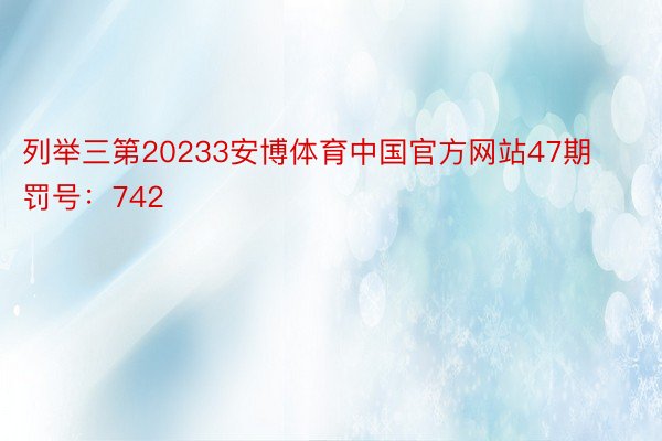 列举三第20233安博体育中国官方网站47期罚号：742