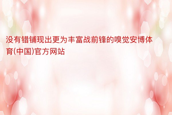 没有错铺现出更为丰富战前锋的嗅觉安博体育(中国)官方网站