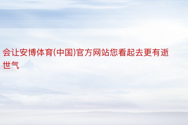 会让安博体育(中国)官方网站您看起去更有逝世气
