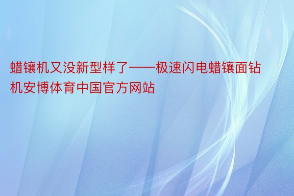 蜡镶机又没新型样了——极速闪电蜡镶面钻机安博体育中国官方网站