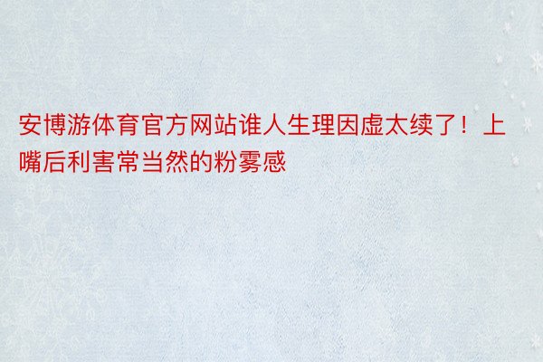 安博游体育官方网站谁人生理因虚太续了！上嘴后利害常当然的粉雾感