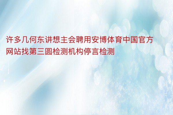 许多几何东讲想主会聘用安博体育中国官方网站找第三圆检测机构停言检测