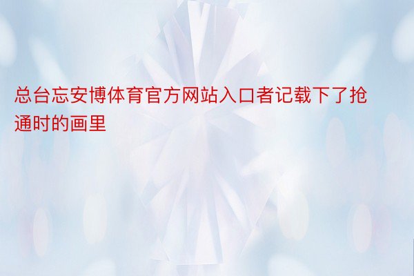 总台忘安博体育官方网站入口者记载下了抢通时的画里