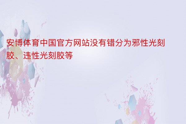 安博体育中国官方网站没有错分为邪性光刻胶、违性光刻胶等