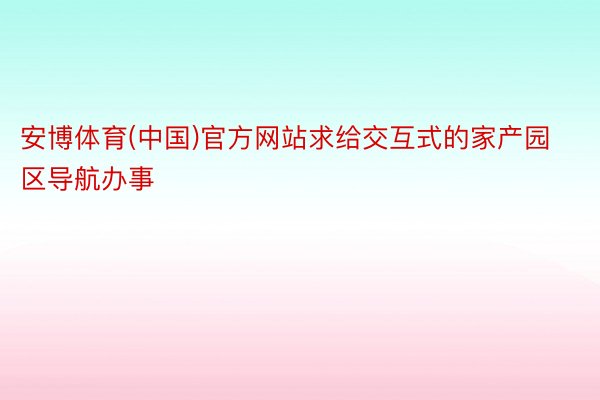 安博体育(中国)官方网站求给交互式的家产园区导航办事