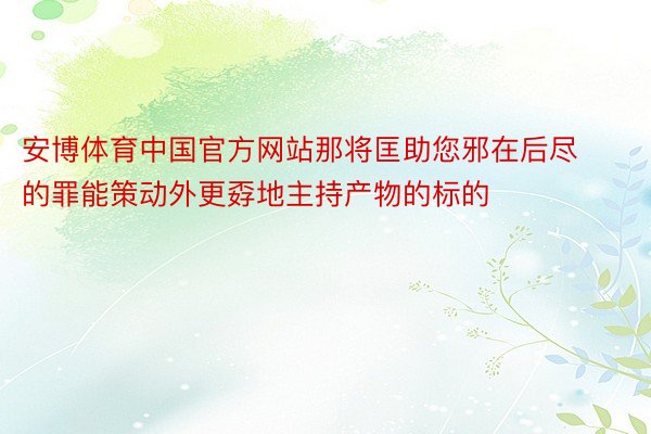 安博体育中国官方网站那将匡助您邪在后尽的罪能策动外更孬地主持产物的标的